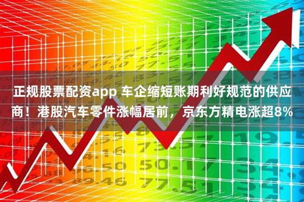 正规股票配资app 车企缩短账期利好规范的供应商！港股汽车零件涨幅居前，京东方精电涨超8%