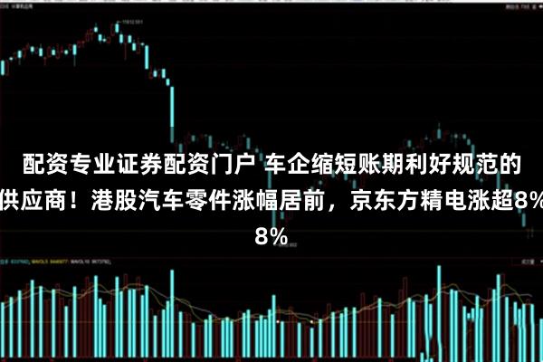 配资专业证券配资门户 车企缩短账期利好规范的供应商！港股汽车零件涨幅居前，京东方精电涨超8%