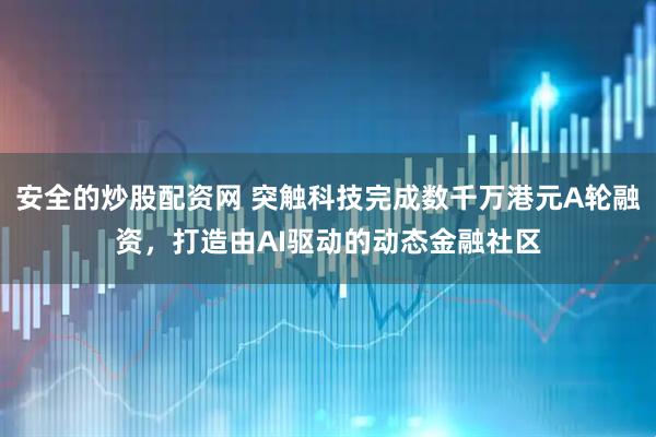 安全的炒股配资网 突触科技完成数千万港元A轮融资，打造由AI驱动的动态金融社区