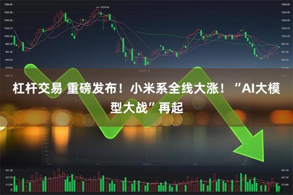 杠杆交易 重磅发布！小米系全线大涨！“AI大模型大战”再起