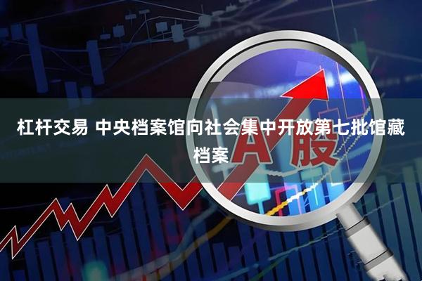 杠杆交易 中央档案馆向社会集中开放第七批馆藏档案