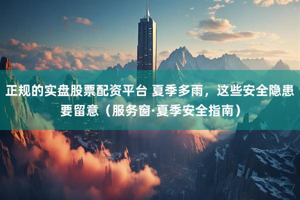 正规的实盘股票配资平台 夏季多雨，这些安全隐患要留意（服务窗·夏季安全指南）