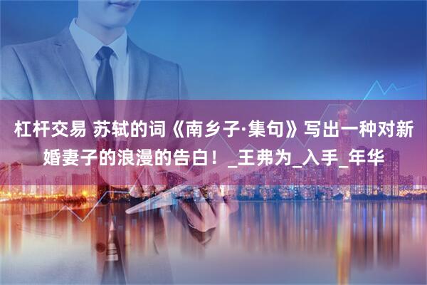 杠杆交易 苏轼的词《南乡子·集句》写出一种对新婚妻子的浪漫的告白！_王弗为_入手_年华