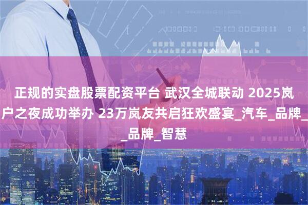 正规的实盘股票配资平台 武汉全城联动 2025岚图用户之夜成功举办 23万岚友共启狂欢盛宴_汽车_品牌_智慧