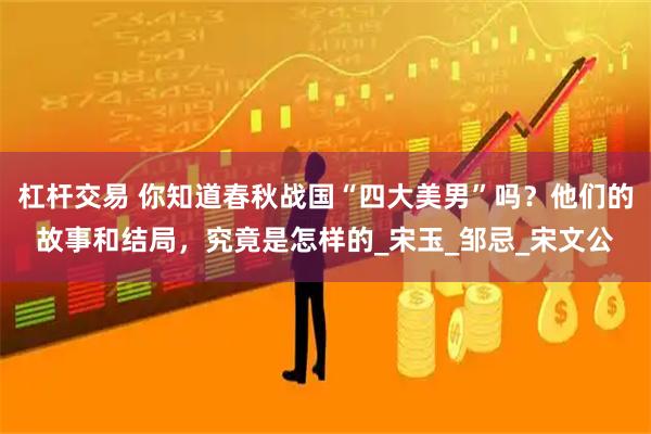 杠杆交易 你知道春秋战国“四大美男”吗？他们的故事和结局，究竟是怎样的_宋玉_邹忌_宋文公