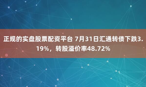 正规的实盘股票配资平台 7月31日汇通转债下跌3.19%，转股溢价率48.72%