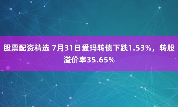 股票配资精选 7月31日爱玛转债下跌1.53%，转股溢价率35.65%