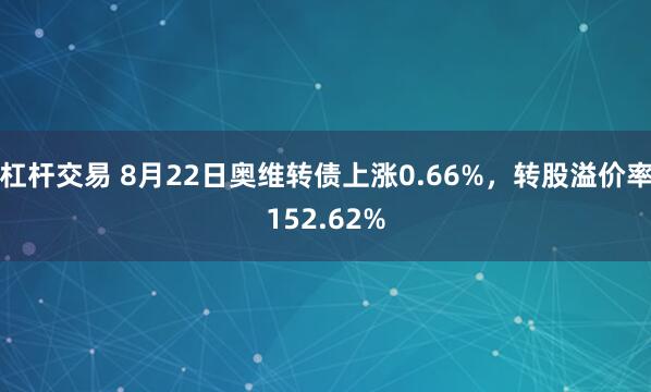 杠杆交易 8月22日奥维转债上涨0.66%，转股溢价率152.62%