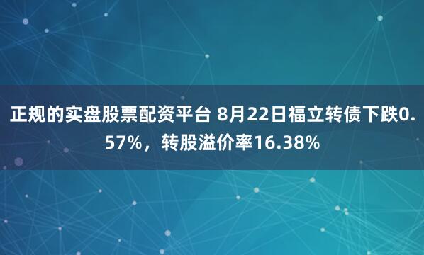 正规的实盘股票配资平台 8月22日福立转债下跌0.57%，转股溢价率16.38%