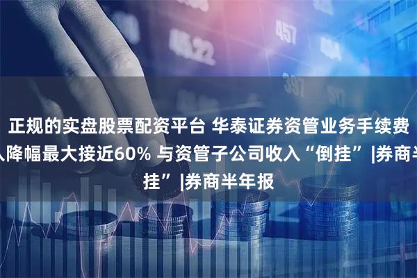 正规的实盘股票配资平台 华泰证券资管业务手续费净收入降幅最大接近60% 与资管子公司收入“倒挂” |券商半年报