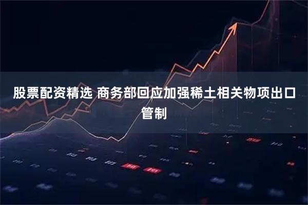 股票配资精选 商务部回应加强稀土相关物项出口管制