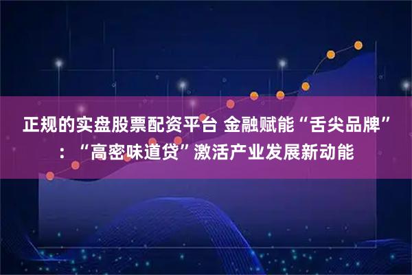 正规的实盘股票配资平台 金融赋能“舌尖品牌”：“高密味道贷”激活产业发展新动能