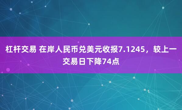 杠杆交易 在岸人民币兑美元收报7.1245，较上一交易日下降74点