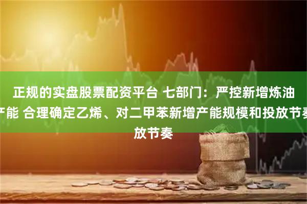 正规的实盘股票配资平台 七部门：严控新增炼油产能 合理确定乙烯、对二甲苯新增产能规模和投放节奏