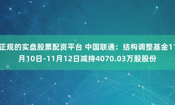 正规的实盘股票配资平台 中国联通：结构调整基金11月10日-11月12日减持4070.03万股股份