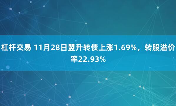 杠杆交易 11月28日盟升转债上涨1.69%，转股溢价率22.93%