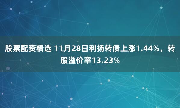 股票配资精选 11月28日利扬转债上涨1.44%，转股溢价率13.23%