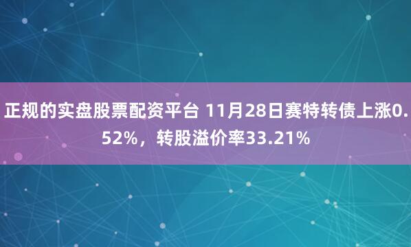 正规的实盘股票配资平台 11月28日赛特转债上涨0.52%，转股溢价率33.21%