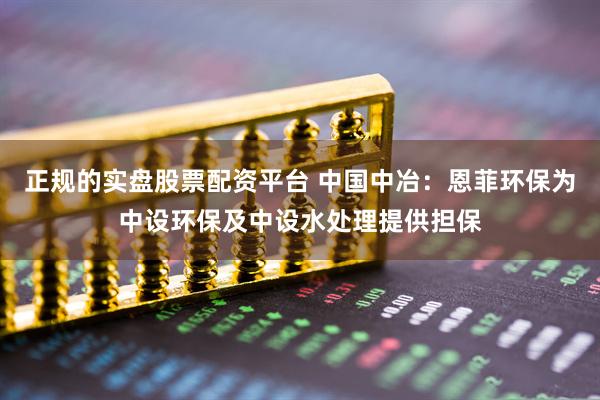 正规的实盘股票配资平台 中国中冶：恩菲环保为中设环保及中设水处理提供担保