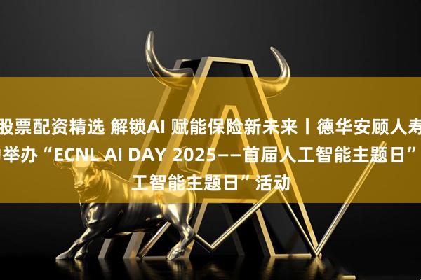 股票配资精选 解锁AI 赋能保险新未来丨德华安顾人寿成功举办“ECNL AI DAY 2025——首届人工智能主题日”活动