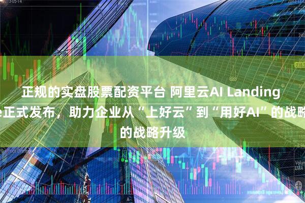 正规的实盘股票配资平台 阿里云AI Landing Zone正式发布，助力企业从“上好云”到“用好AI”的战略升级
