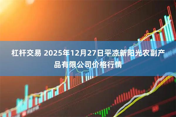 杠杆交易 2025年12月27日平凉新阳光农副产品有限公司价格行情