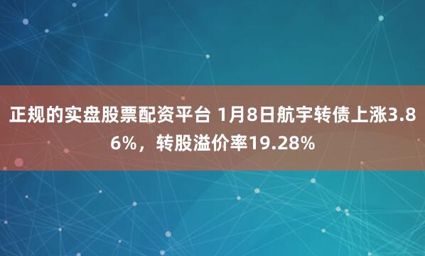 正规的实盘股票配资平台 1月8日航宇转债上涨3.86%，转股溢价率19.28%