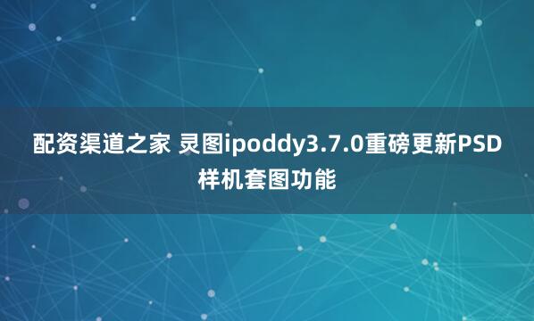 配资渠道之家 灵图ipoddy3.7.0重磅更新PSD样机套图功能