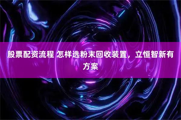 股票配资流程 怎样选粉末回收装置，立恒智新有方案