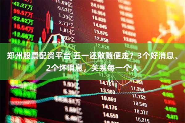 郑州股票配资平台 五一还敢随便走？3个好消息、2个坏消息，关系每一个人